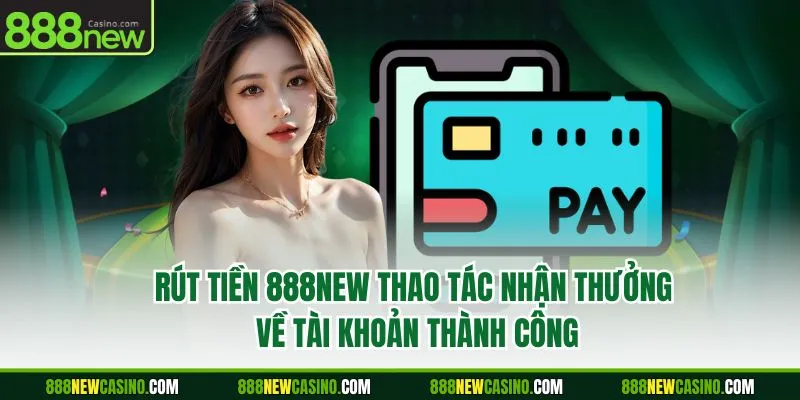 Rút Tiền 888NEW - Thao Tác Nhận Thưởng Về Tài Khoản Thành Công